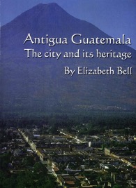 Antigua Guatemala, The city and its heritage by Elizabeth Bell